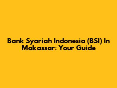Bank Syariah Indonesia (BSI) In Makassar: Your Guide