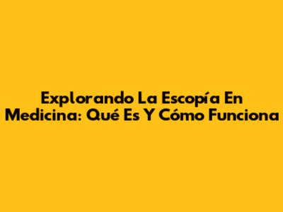Explorando La Escopía En Medicina: Qué Es Y Cómo Funciona
