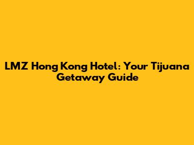 LMZ Hong Kong Hotel: Your Tijuana Getaway Guide