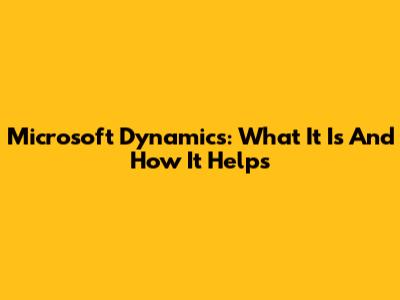Microsoft Dynamics: What It Is And How It Helps