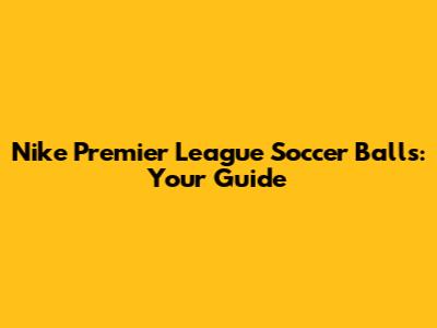 Nike Premier League Soccer Balls: Your Guide
