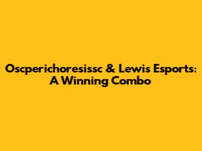 Oscperichoresissc & Lewis Esports: A Winning Combo
