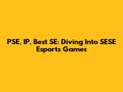 PSE, IP, Best SE: Diving Into SESE Esports Games