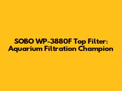 SOBO WP-3880F Top Filter: Aquarium Filtration Champion