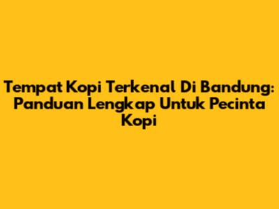 Tempat Kopi Terkenal Di Bandung: Panduan Lengkap Untuk Pecinta Kopi
