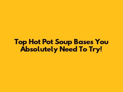 Top Hot Pot Soup Bases You Absolutely Need To Try!