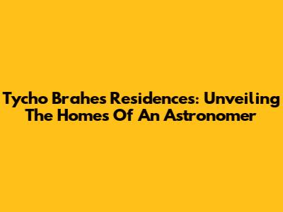 Tycho Brahe's Residences: Unveiling The Homes Of An Astronomer